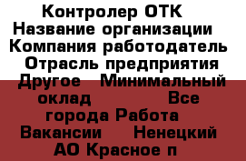 Контролер ОТК › Название организации ­ Компания-работодатель › Отрасль предприятия ­ Другое › Минимальный оклад ­ 25 700 - Все города Работа » Вакансии   . Ненецкий АО,Красное п.